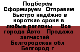 Подберём. Сформируем. Отправим. Быстро надёжно в короткие сроки в любые регионы. - Все города Авто » Продажа запчастей   . Белгородская обл.,Белгород г.